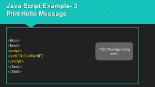 Java Script Example- 3
Print Hello Message
<html>
<head>
<script>
alert("Hello World")
</script>
</head>
</html>
Print Message using
alert
 