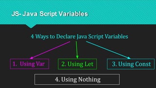 JS- Java Script Variables
4 Ways to Declare Java Script Variables
1. Using Var 2. Using Let 3. Using Const
4. Using Nothing
 