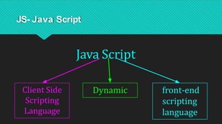 JS- Java Script
Java Script
Client Side
Scripting
Language
Dynamic front-end
scripting
language
 