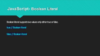 JavaScript- Boolean Literal
Booleanliteral supportstwovaluesonlyeithertrueorfalse.
true//Booleanliteral
false//Booleanliteral
 