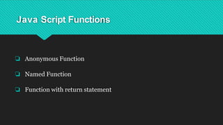Java Script Functions
❏ Anonymous Function
❏ Named Function
❏ Function with return statement
 