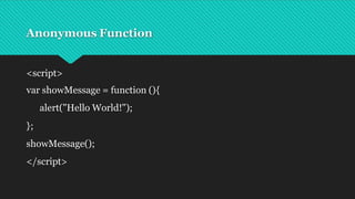 Anonymous Function
<script>
var showMessage = function (){
alert("Hello World!");
};
showMessage();
</script>
 
