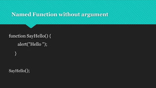 Named Function without argument
function SayHello() {
alert("Hello ");
}
SayHello();
 