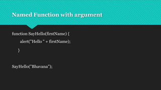 Named Function with argument
function SayHello(firstName) {
alert("Hello " + firstName);
}
SayHello("Bhavana");
 
