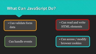 What Can JavaScript Do?
• Can validate form
data
• Can read and write
HTML elements
• Can access / modify
browser cookies
Can handle events
 
