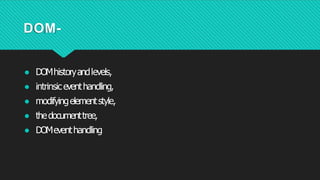 DOM-
● DOMhistoryandlevels,
● intrinsiceventhandling,
● modifyingelementstyle,
● thedocumenttree,
● DOMeventhandling
 