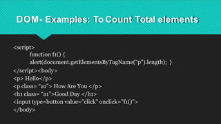 DOM- Examples: To Count Total elements
<script>
function f1() {
alert(document.getElementsByTagName("p").length); }
</script><body>
<p> Hello</p>
<p class= “a1”> How Are You </p>
<h1 class= “a1”>Good Day </h1>
<input type=button value="click" onclick="f1()">
</body>
 