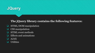 JQuery
The jQuery library contains the following features:
❏ HTML/DOM manipulation
❏ CSS manipulation
❏ HTML event methods
❏ Effects and animations
❏ AJAX
❏ Utilities
 