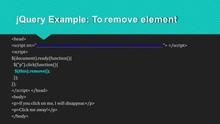 jQuery Example: To remove element
<head>
<script src="https://ajax.googleapis.com/ajax/libs/jquery/3.5.1/jquery.min.js"> </script>
<script>
$(document).ready(function(){
$("p").click(function(){
$(this).remove();
});
});
</script> </head>
<body>
<p>If you click on me, I will disappear.</p>
<p>Click me away!</p>
</body>
 