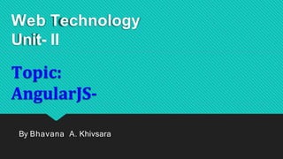 Web Technology
Unit- II
Topic:
AngularJS-
By Bhavana A. Khivsara
 
