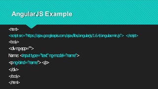 AngularJS Example
<html>
<scriptsrc="https://ajax.googleapis.com/ajax/libs/angularjs/1.6.4/angular
.min.js"> </script>
<body>
<divng-app="">
Name:<inputtype="text"ng-model="name">
<
png-bind="name"
><
/
p
>
</div>
</body>
</html>
 