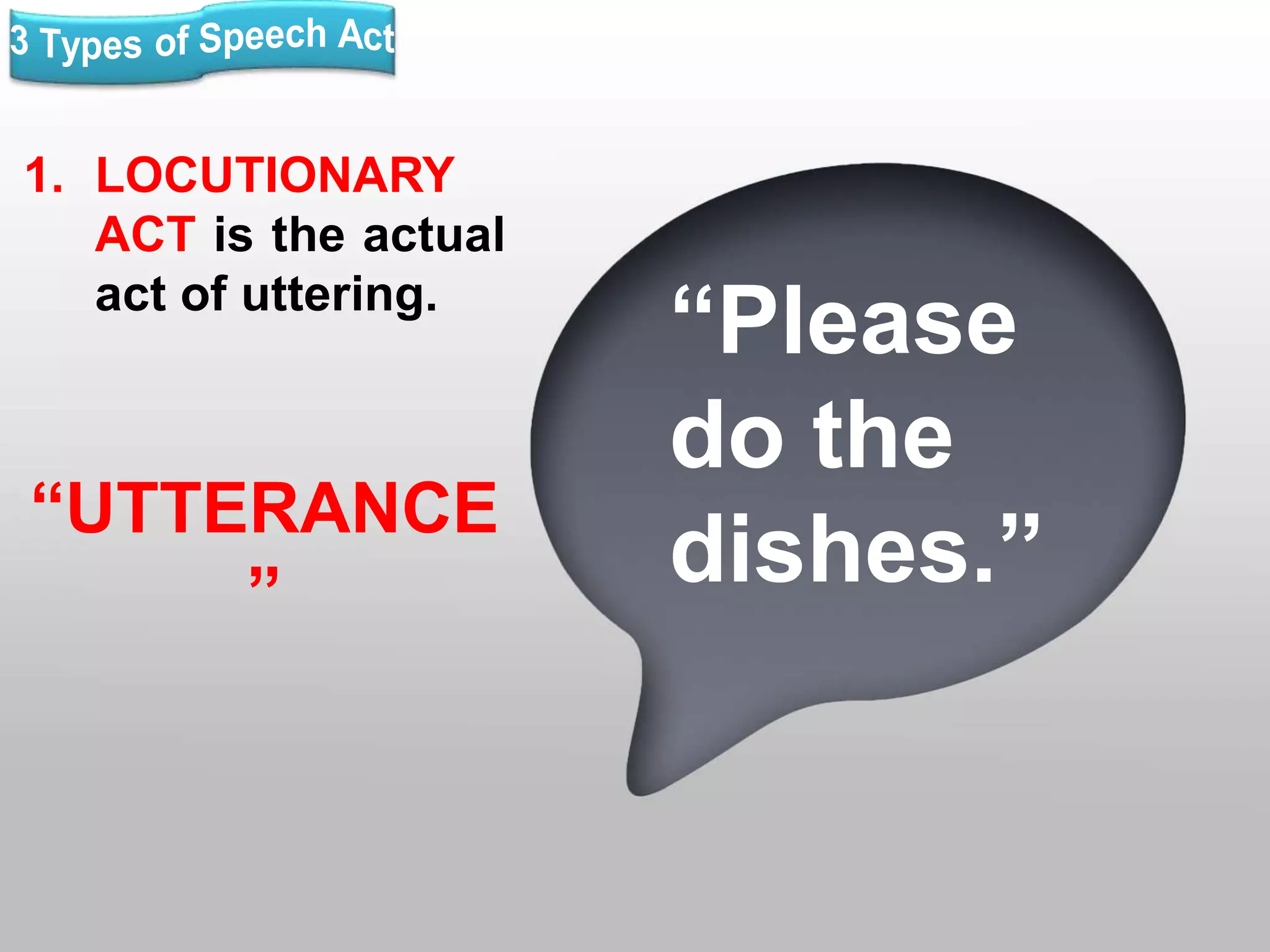 1. LOCUTIONARY
ACT is the actual
act of uttering.
“UTTERANCE
”
“Please
do the
dishes.”
 