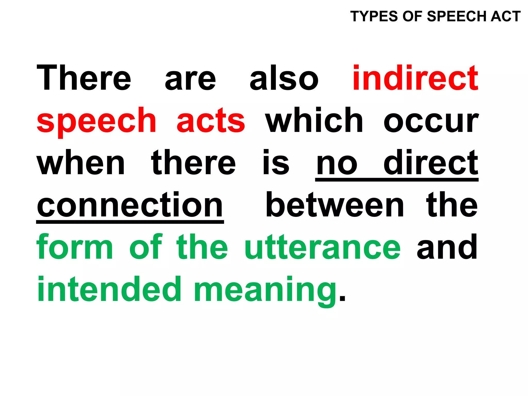 There are also indirect
speech acts which occur
when there is no direct
connection between the
form of the utterance and
intended meaning.
TYPES OF SPEECH ACT
 