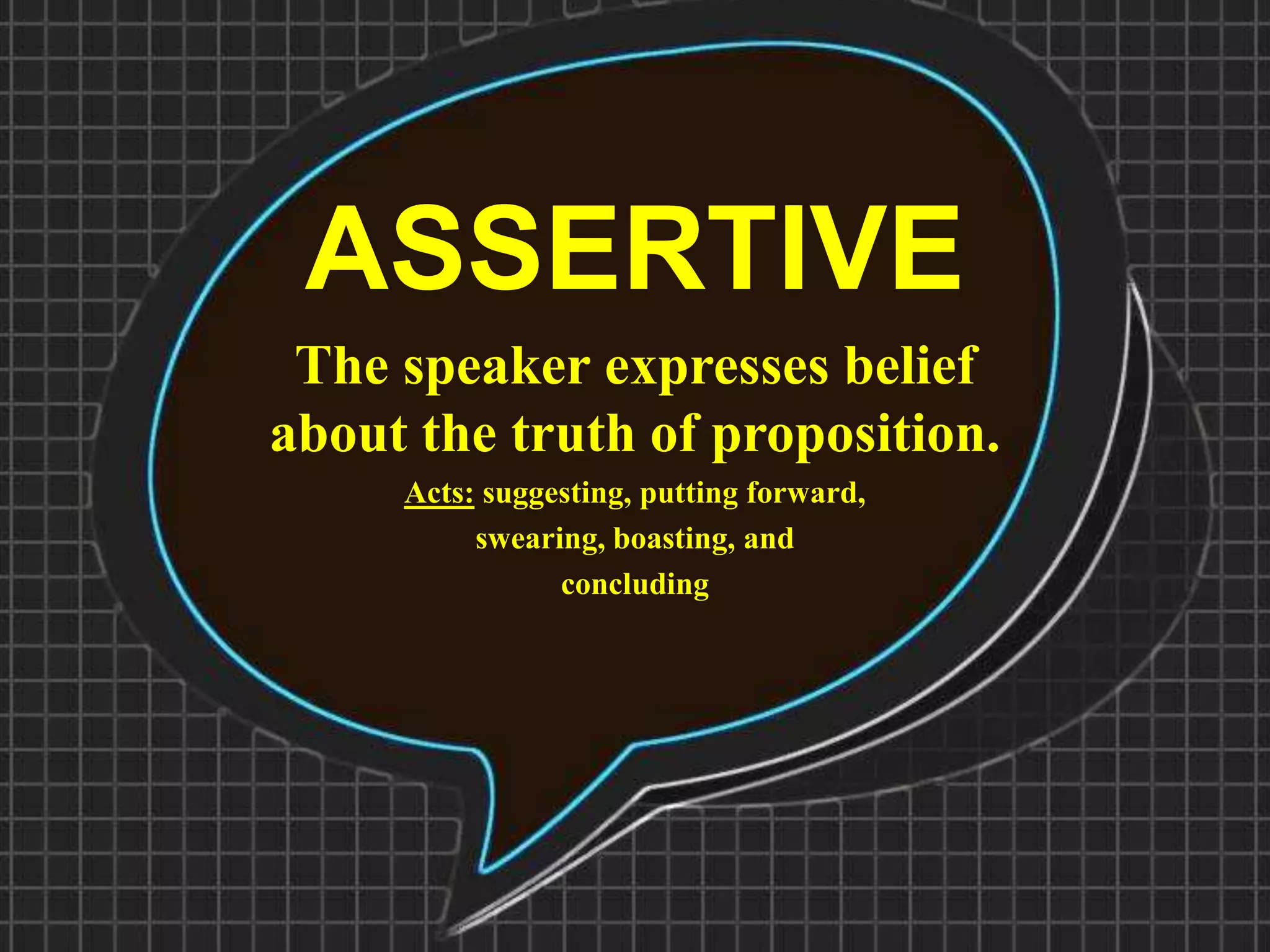 ASSERTIVE
The speaker expresses belief
about the truth of proposition.
Acts: suggesting, putting forward,
swearing, boasting, and
concluding
 