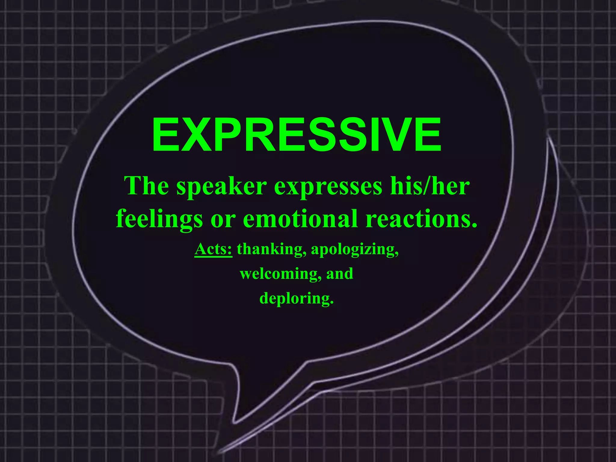 EXPRESSIVE
The speaker expresses his/her
feelings or emotional reactions.
Acts: thanking, apologizing,
welcoming, and
deploring.
 