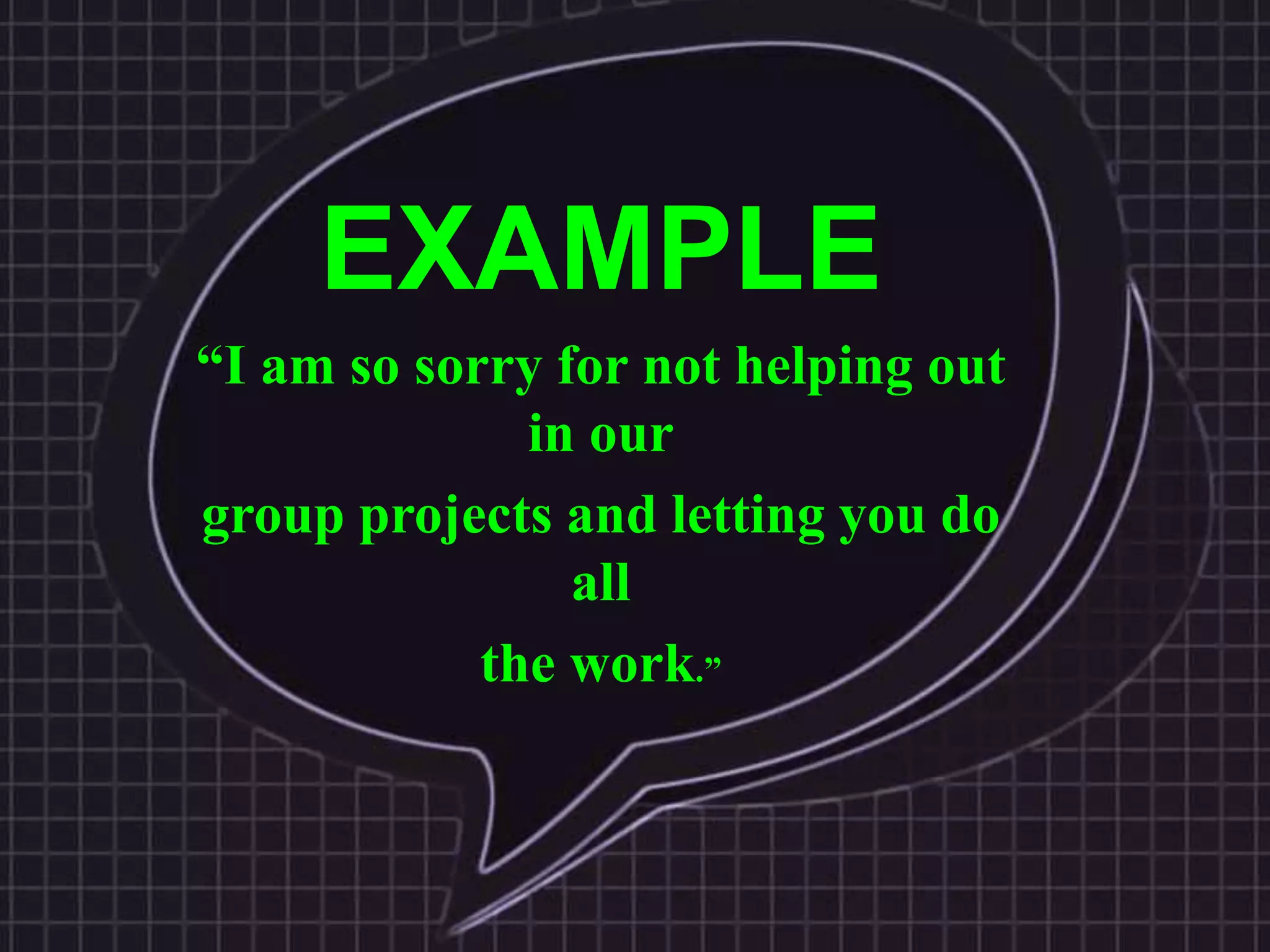 EXAMPLE
“I am so sorry for not helping out
in our
group projects and letting you do
all
the work.”
 