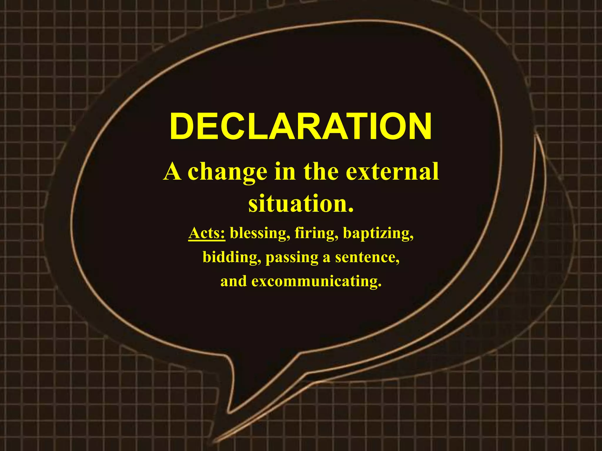 DECLARATION
A change in the external
situation.
Acts: blessing, firing, baptizing,
bidding, passing a sentence,
and excommunicating.
 