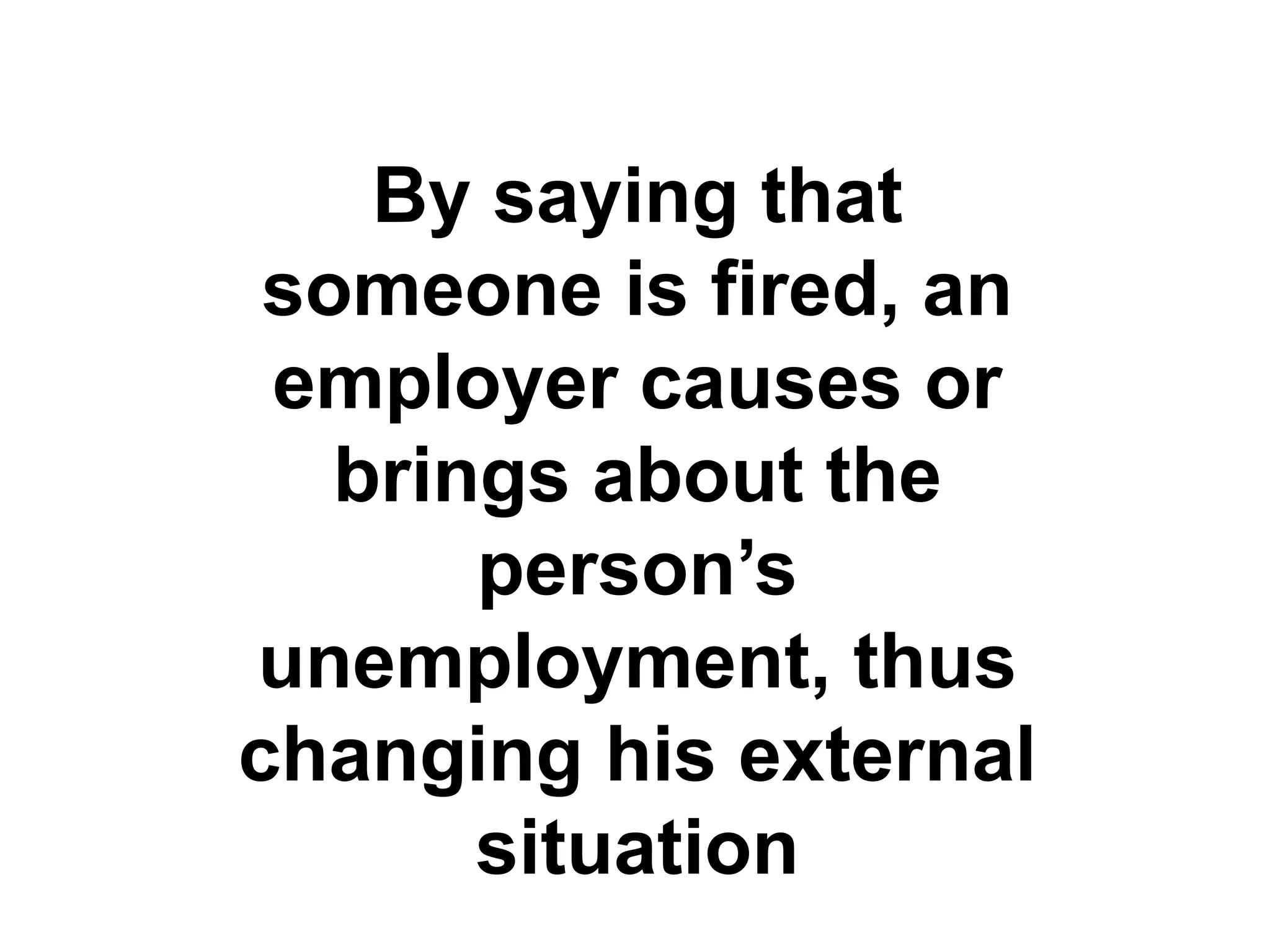 By saying that
someone is fired, an
employer causes or
brings about the
person’s
unemployment, thus
changing his external
situation
 