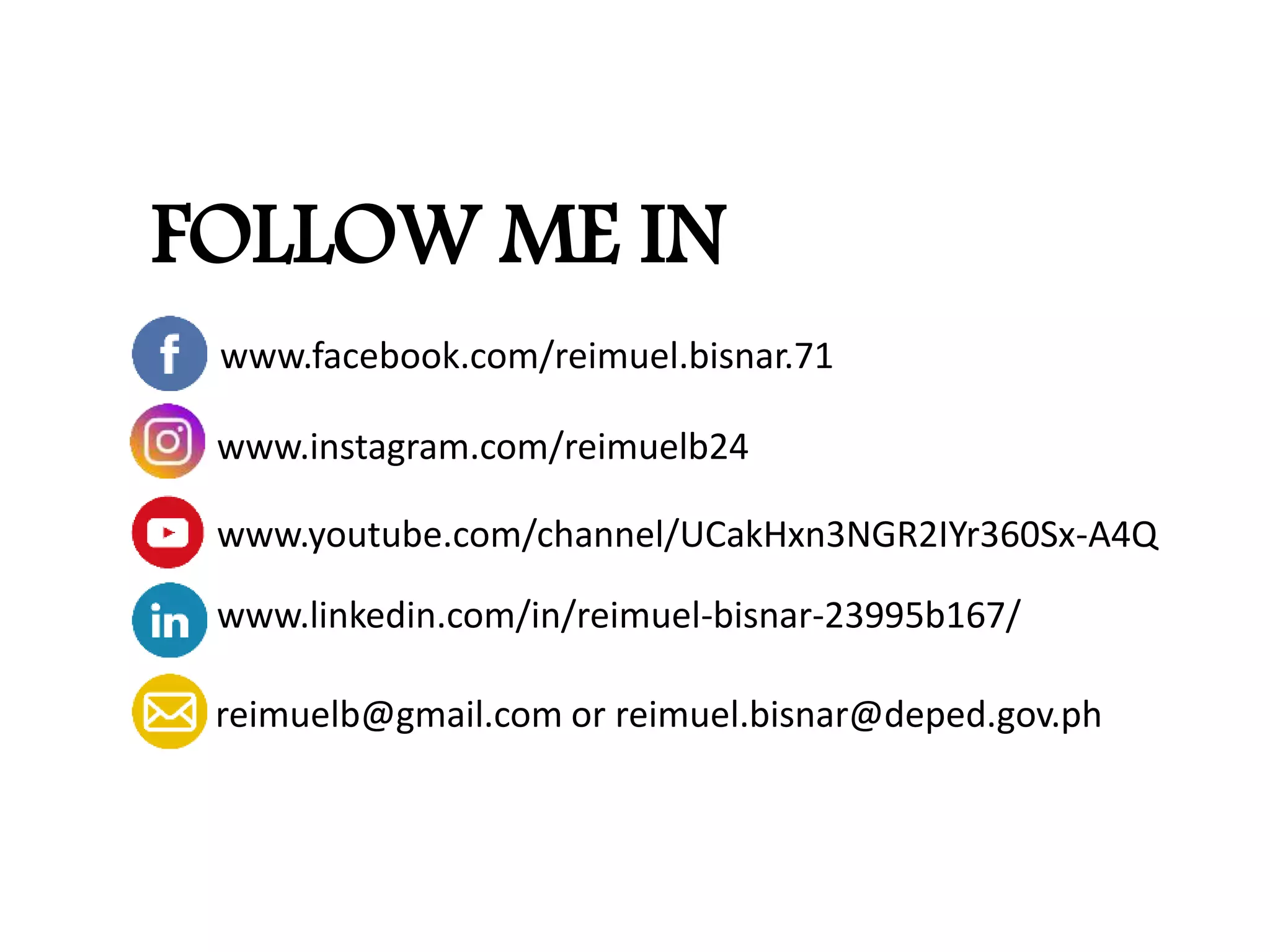 www.facebook.com/reimuel.bisnar.71
www.instagram.com/reimuelb24
www.youtube.com/channel/UCakHxn3NGR2IYr360Sx-A4Q
reimuelb@gmail.com or reimuel.bisnar@deped.gov.ph
FOLLOW ME IN
www.linkedin.com/in/reimuel-bisnar-23995b167/
 