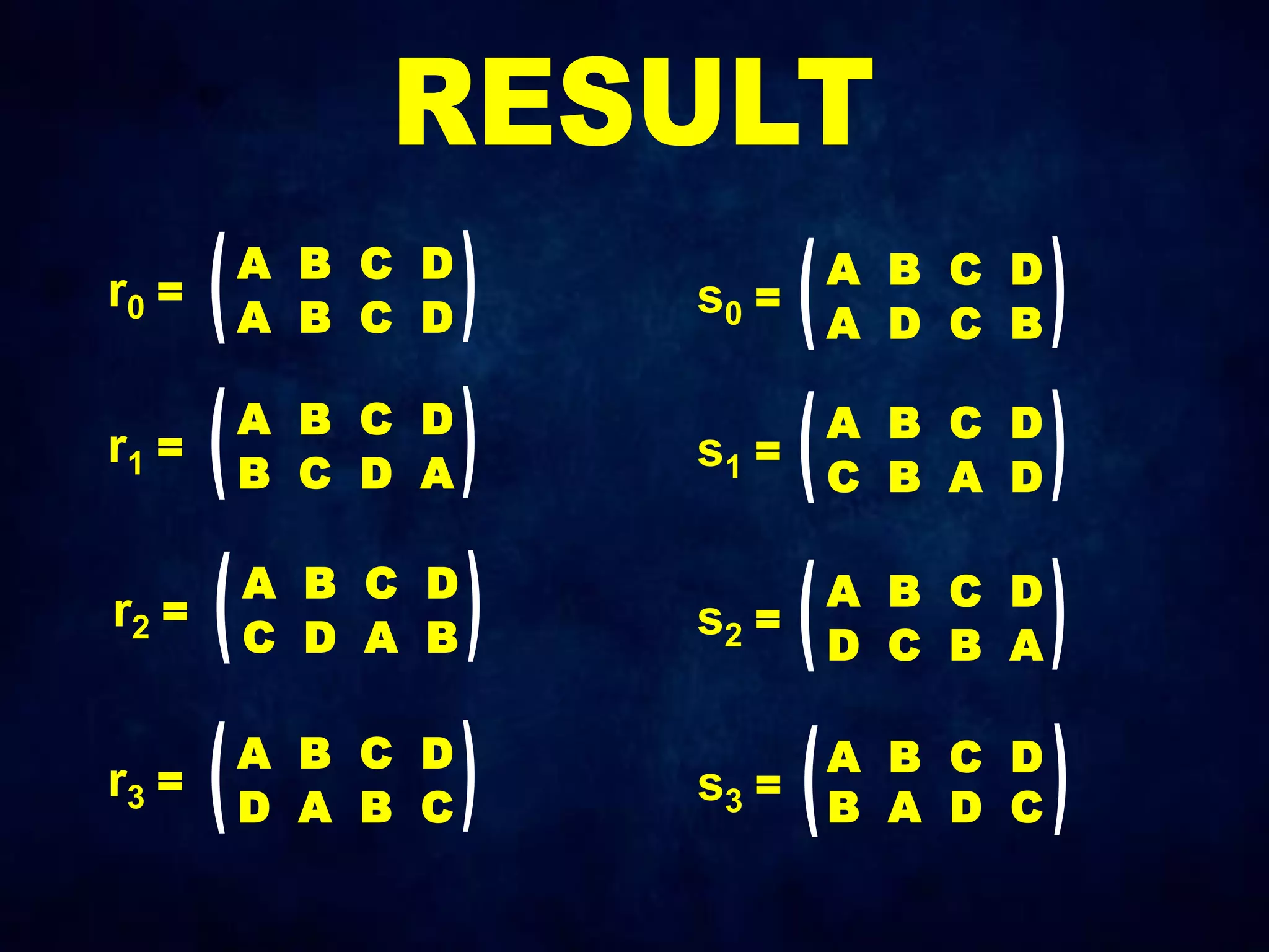 r0 =
A B C D
A B C D
r1 =
A B C D
B C D A
r2 =
A B C D
C D A B
r3 =
A B C D
D A B C
s0 =
A B C D
A D C B
s1 =
A B C D
C B A D
s2 =
A B C D
D C B A
s3 =
A B C D
B A D C
 
