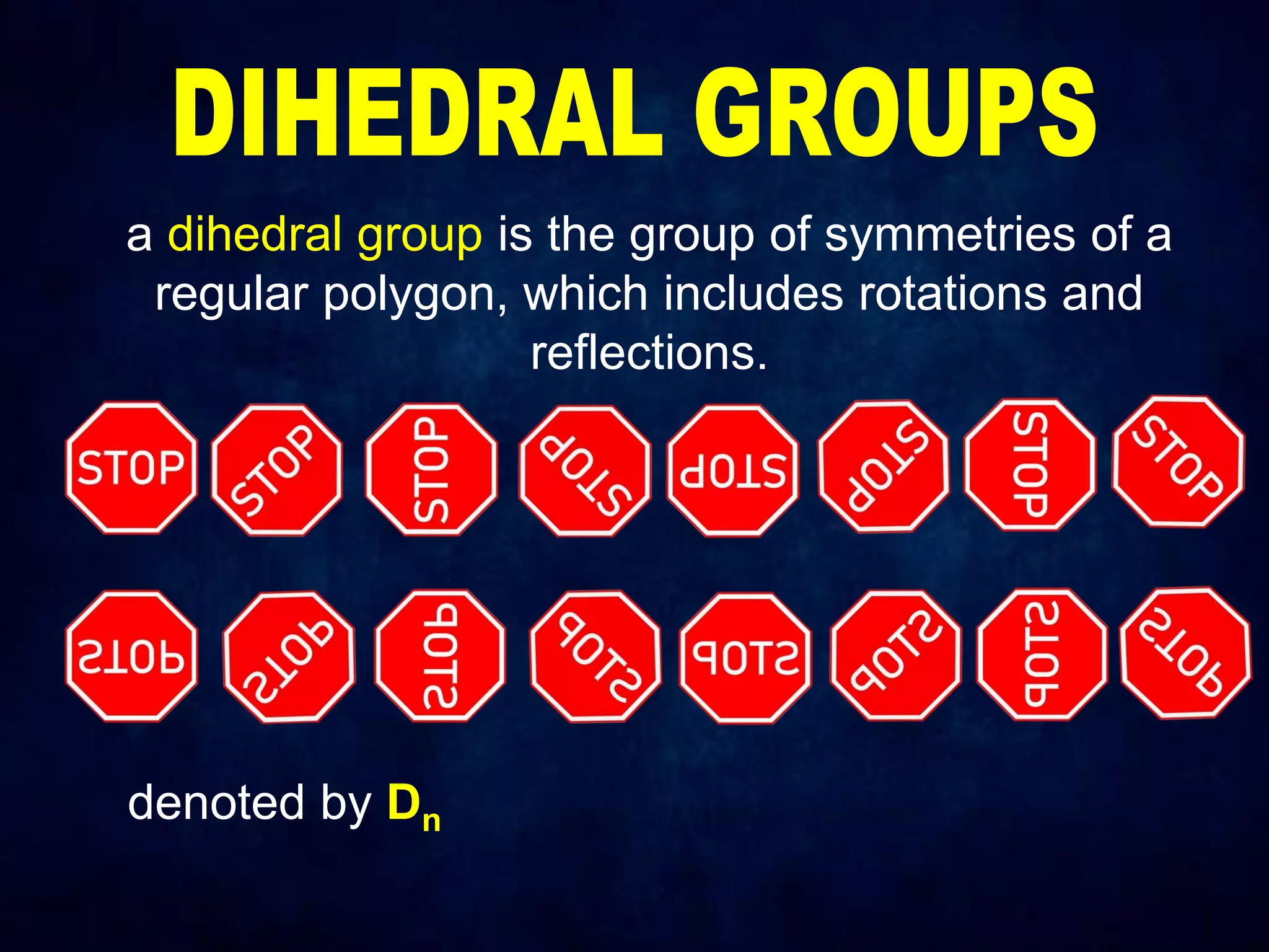 a dihedral group is the group of symmetries of a
regular polygon, which includes rotations and
reflections.
denoted by Dn
 