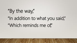 “By the way,”
“In addition to what you said,”
“Which reminds me of,”
 