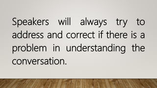 Speakers will always try to
address and correct if there is a
problem in understanding the
conversation.
 