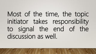 Most of the time, the topic
initiator takes responsibility
to signal the end of the
discussion as well.
 