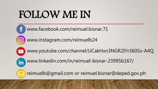 www.facebook.com/reimuel.bisnar.71
www.instagram.com/reimuelb24
www.youtube.com/channel/UCakHxn3NGR2IYr360Sx-A4Q
reimuelb@gmail.com or reimuel.bisnar@deped.gov.ph
FOLLOW ME IN
www.linkedin.com/in/reimuel-bisnar-23995b167/
 