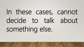In these cases, cannot
decide to talk about
something else.
 
