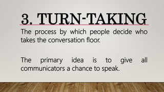 3. TURN-TAKING
The process by which people decide who
takes the conversation floor.
The primary idea is to give all
communicators a chance to speak.
 