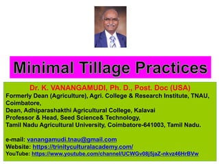 Dr. K. VANANGAMUDI, Ph. D., Post. Doc (USA)
Formerly Dean (Agriculture), Agri. College & Research Institute, TNAU,
Coimbatore,
Dean, Adhiparashakthi Agricultural College, Kalavai
Professor & Head, Seed Science& Technology,
Tamil Nadu Agricultural University, Coimbatore-641003, Tamil Nadu.
e-mail: vanangamudi.tnau@gmail.com
Website: https://trinityculturalacademy.com/
YouTube: https://www.youtube.com/channel/UCWGv08j5jaZ-nkvz46HrBVw
 