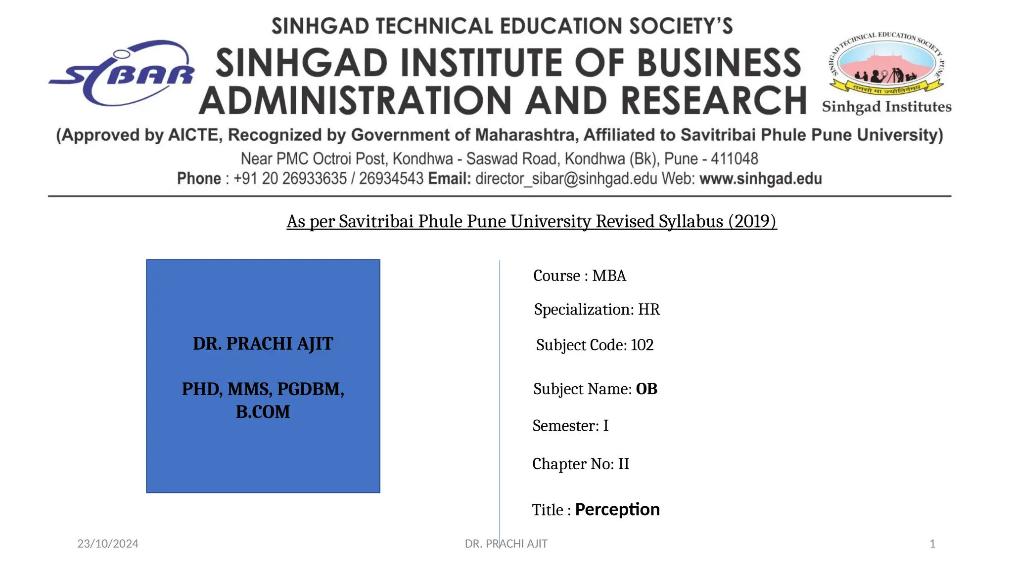 23/10/2024 DR. PRACHI AJIT 1
DR. PRACHI AJIT
PHD, MMS, PGDBM,
B.COM
Subject Code: 102
Subject Name: OB
Semester: I
Chapter No: II
Title : Perception
Specialization: HR
Course : MBA
As per Savitribai Phule Pune University Revised Syllabus (2019)
 