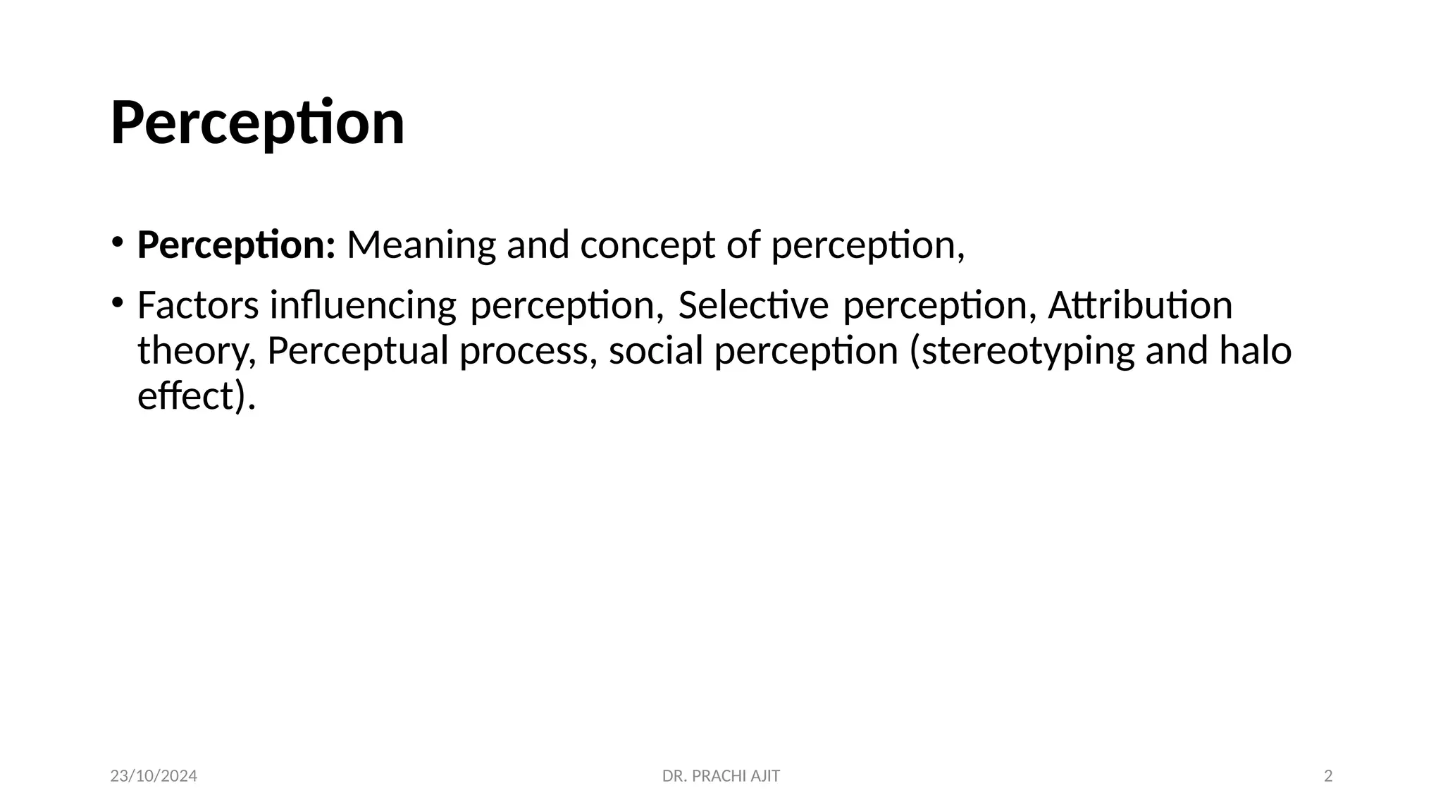 23/10/2024 DR. PRACHI AJIT 2
Perception
• Perception: Meaning and concept of perception,
• Factors influencing perception, Selective perception, Attribution
theory, Perceptual process, social perception (stereotyping and halo
effect).
 
