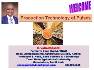 K. VANANGAMUDI
Formerly Dean (Agri.), TNAU
Dean, Adhiparasakthi Agricultural College, Kalavai
Professor & Head, Seed Science & Technology
Tamil Nadu Agricultural University,
Coimbatore, Tamil Nadu
vanangamudi.tnau@gmail.com 9894904745
Production Technology of Pulses
 