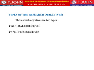 DEPARTMENT OF OBSTETRICS & GYNECOLOGICAL NURSING
MRS. NIVETHA G, ASST. P ROF TJ CN
TYPES OF THE RESEARCH OBJECTIVES:
The research objectives are two types:
GENERAL OBJECTIVES
SPECIFIC OBJECTIVES
 