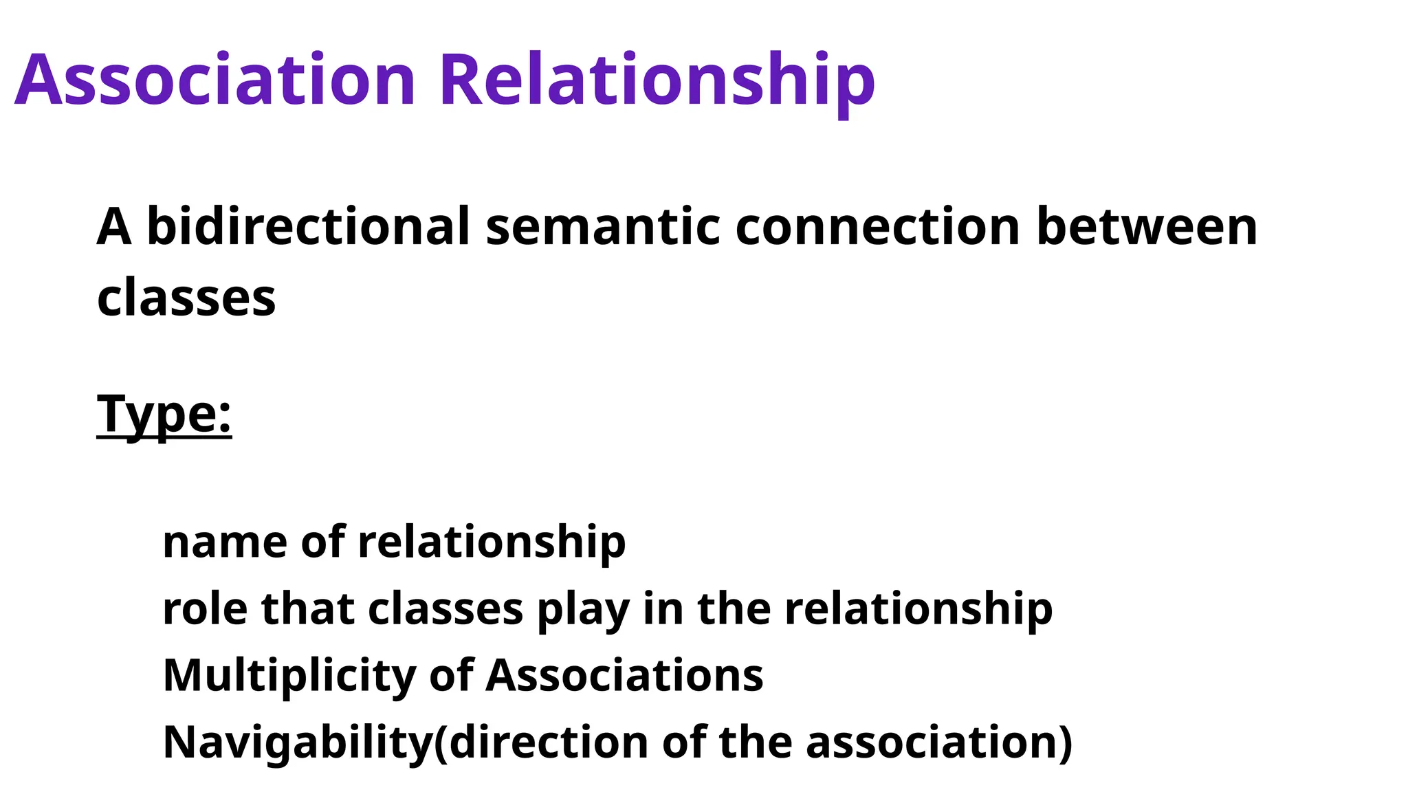 Association Relationship
A bidirectional semantic connection between
classes
Type:
name of relationship
role that classes play in the relationship
Multiplicity of Associations
Navigability(direction of the association)
 