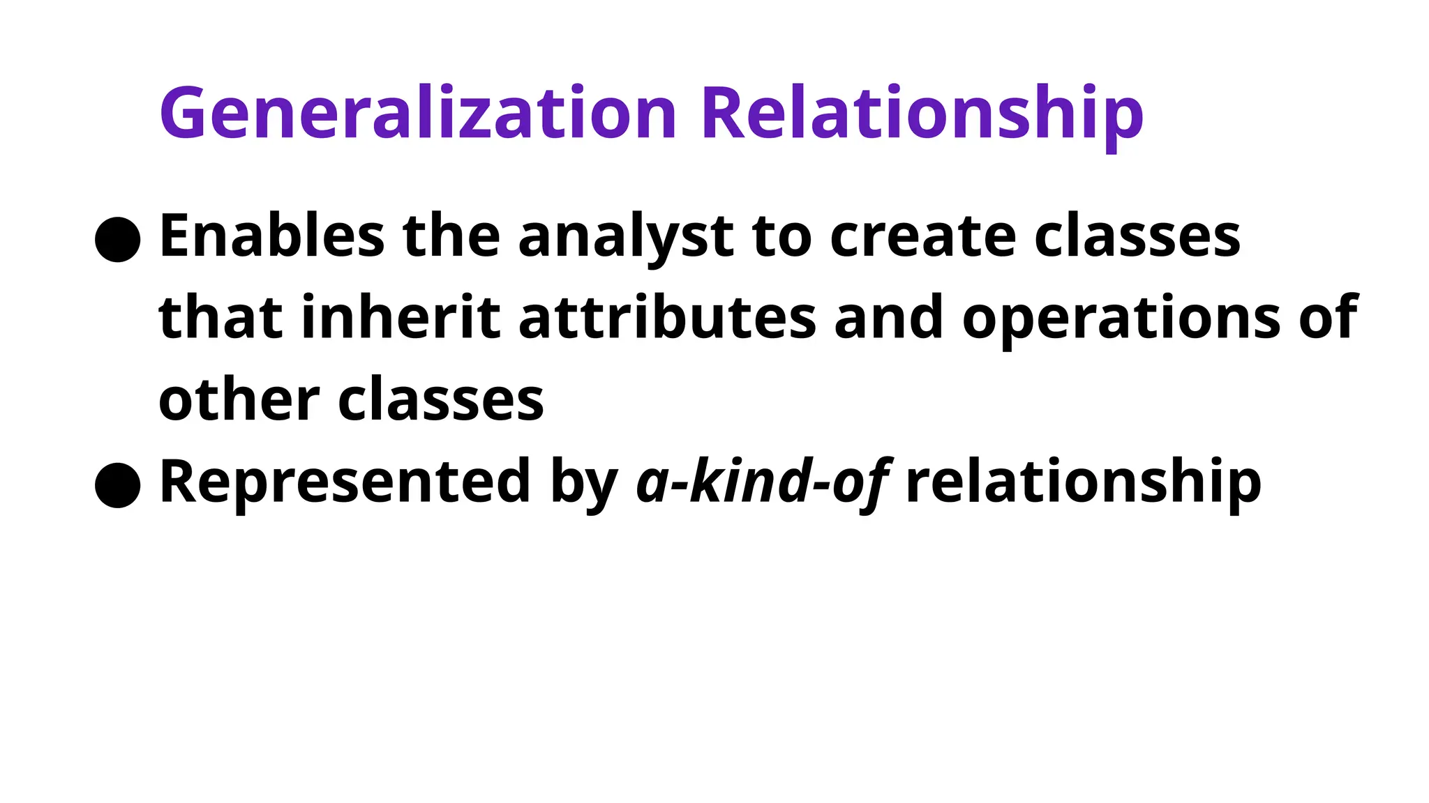 Generalization Relationship
● Enables the analyst to create classes
that inherit attributes and operations of
other classes
● Represented by a-kind-of relationship
 