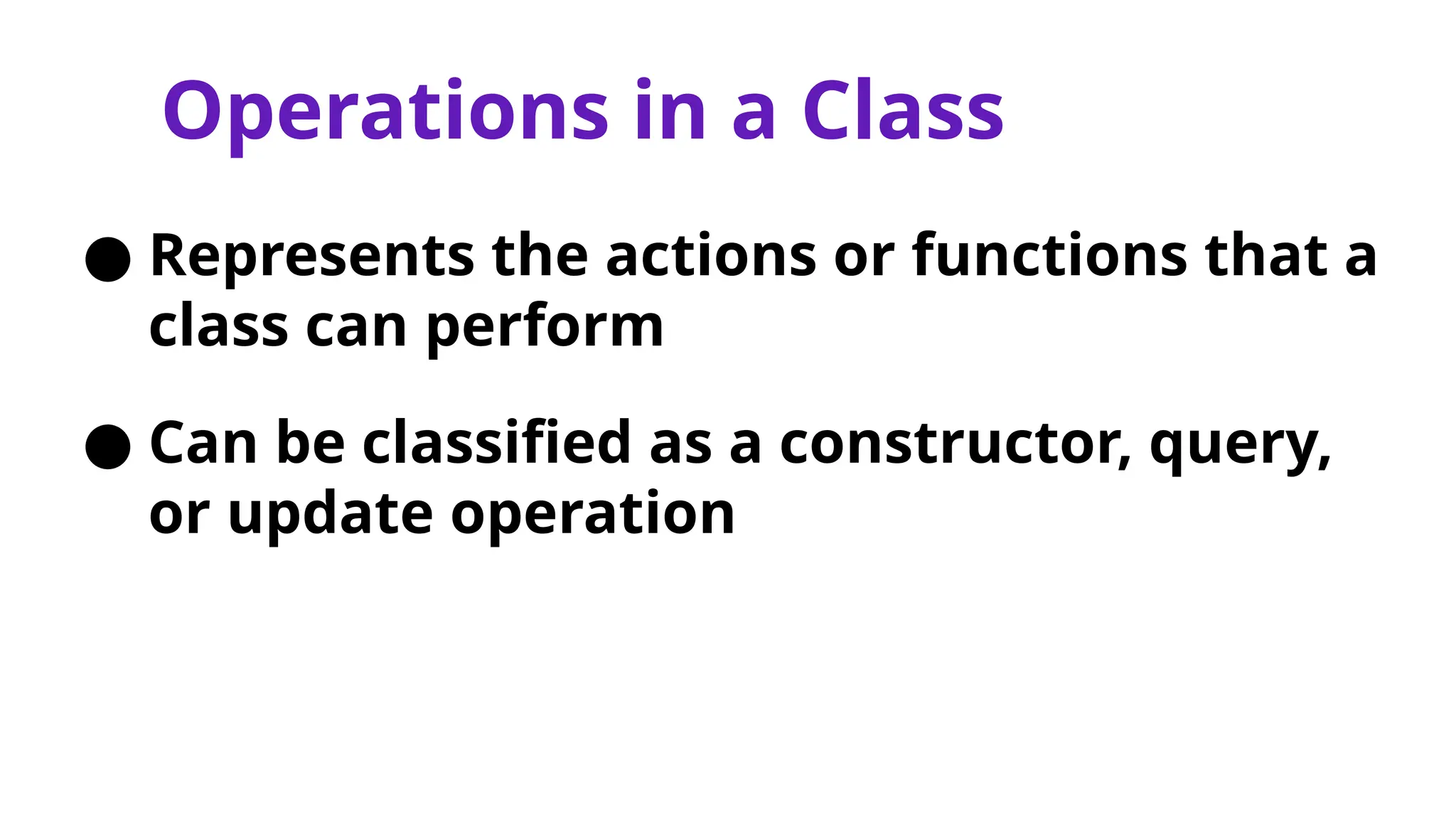 Operations in a Class
● Represents the actions or functions that a
class can perform
● Can be classified as a constructor, query,
or update operation
 