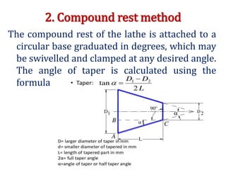 2. Compound rest method
The compound rest of the lathe is attached to a
circular base graduated in degrees, which may
be swivelled and clamped at any desired angle.
The angle of taper is calculated using the
formula
 