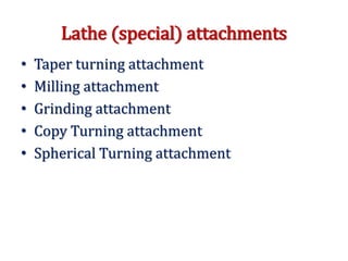 Lathe (special) attachments
• Taper turning attachment
• Milling attachment
• Grinding attachment
• Copy Turning attachment
• Spherical Turning attachment
 
