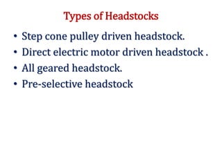 Types of Headstocks
• Step cone pulley driven headstock.
• Direct electric motor driven headstock .
• All geared headstock.
• Pre-selective headstock
 