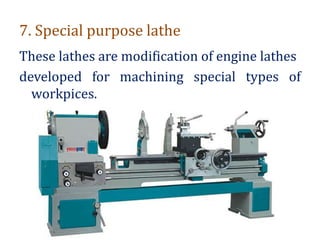 7. Special purpose lathe
These lathes are modification of engine lathes
developed for machining special types of
workpices.
 