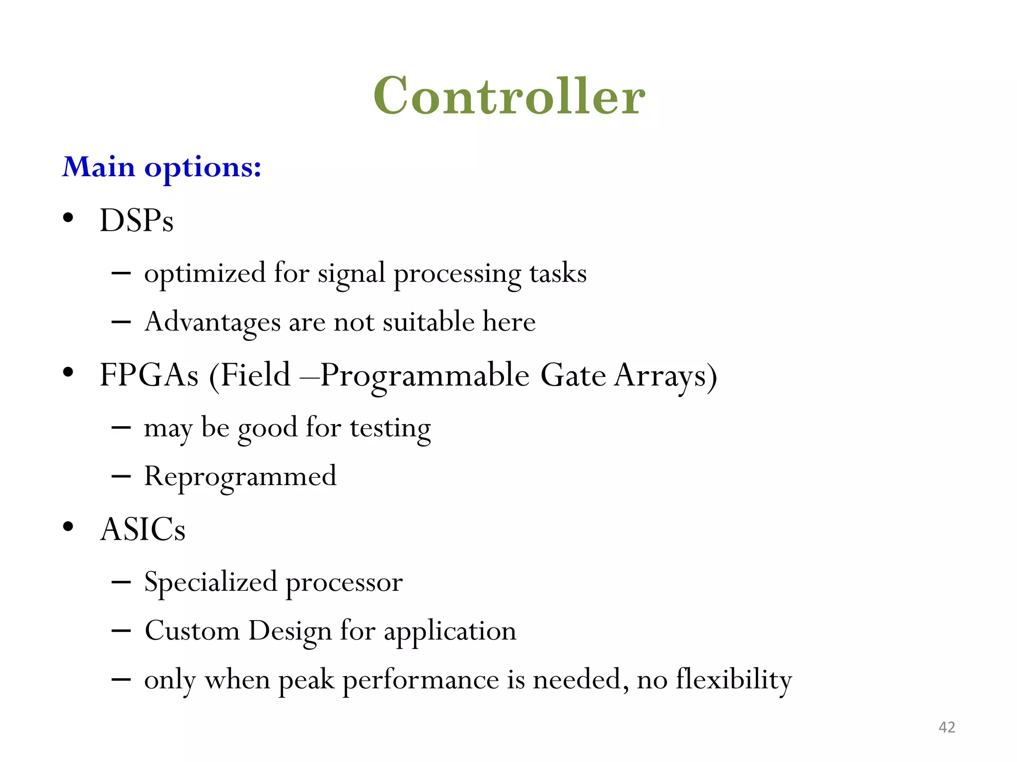 Controller Main options: • DSPs – optimized for signal processing tasks – Advantages are not suitable here • FPGAs (Field –Programmable GateArrays) – may be good for testing – Reprogrammed • ASICs – Specialized processor – Custom Design for application – only when peak performance is needed, no flexibility 42 