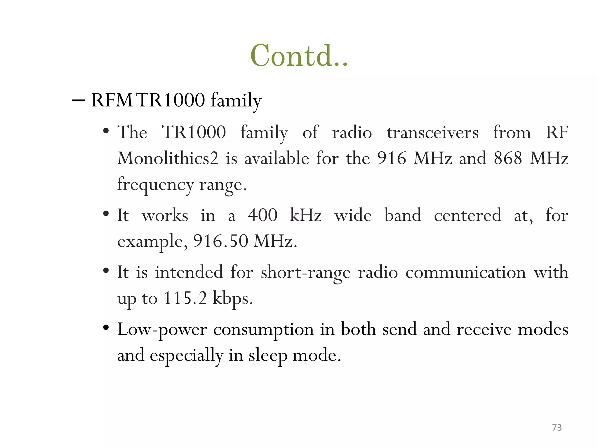 Contd.. – RFMTR1000 family • The TR1000 family of radio transceivers from RF Monolithics2 is available for the 916 MHz and 868 MHz frequency range. • It works in a 400 kHz wide band centered at, for example, 916.50 MHz. • It is intended for short-range radio communication with up to 115.2 kbps. • Low-power consumption in both send and receive modes and especially in sleep mode. 73 