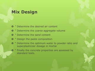 Mix Design
 " Determine the desired air content
 " Determine the coarse aggregate volume
 " Determine the sand content
 " Design the paste composition
 " Determine the optimum water to powder ratio and
superplasticizer dosage in mortar
 " Finally the concrete properties are assessed by
standard tests.
 