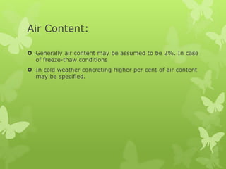 Air Content:
 Generally air content may be assumed to be 2%. In case
of freeze-thaw conditions
 In cold weather concreting higher per cent of air content
may be specified.
 