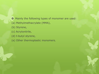 Mainly the following types of monomer are used:
(a) Methylmethacrylate (MMA),
(b) Styrene,
(c) Acrylonitrile,
(d) t-butyl styrene,
(e) Other thermoplastic monomers.
 