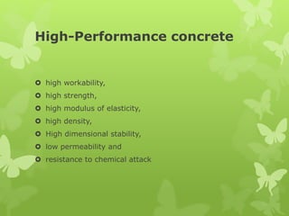 High-Performance concrete
 high workability,
 high strength,
 high modulus of elasticity,
 high density,
 High dimensional stability,
 low permeability and
 resistance to chemical attack
 