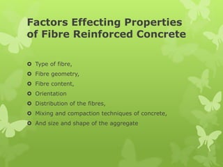 Factors Effecting Properties
of Fibre Reinforced Concrete
 Type of fibre,
 Fibre geometry,
 Fibre content,
 Orientation
 Distribution of the fibres,
 Mixing and compaction techniques of concrete,
 And size and shape of the aggregate
 
